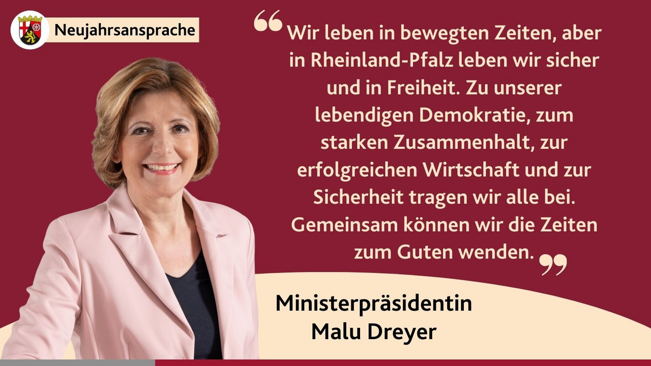 Porträtbilder der Ministerpräsidentin mit Zitat aus der Neujahrsansprache:  "Wir leben in bewegten Zeiten, aber in Rheinland-Pfalz leben wir sicher und in Freiheit. Zu unserer lebendigen Demokratie, zum starken Zusammenhalt, zur erfolgreichen Wirtschaft und zur Sicherheit tragen wir alle bei. Gemeinsam können wir die Zeiten zum Guten wenden."