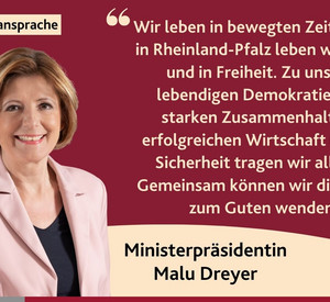 Porträtbilder der Ministerpräsidentin mit Zitat aus der Neujahrsansprache:  "Wir leben in bewegten Zeiten, aber in Rheinland-Pfalz leben wir sicher und in Freiheit. Zu unserer lebendigen Demokratie, zum starken Zusammenhalt, zur erfolgreichen Wirtschaft und zur Sicherheit tragen wir alle bei. Gemeinsam können wir die Zeiten zum Guten wenden."